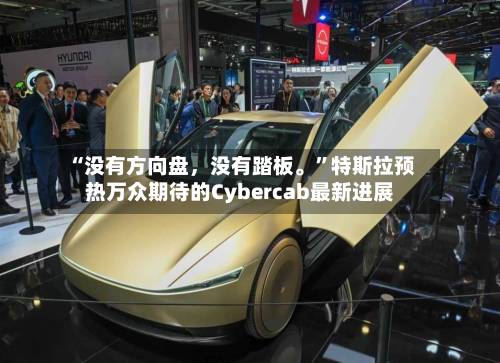 “没有方向盘	，没有踏板。”特斯拉预热万众期待的Cybercab最新进展-第2张图片