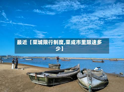 最近【荣城限行制度,荣成市里限速多少】