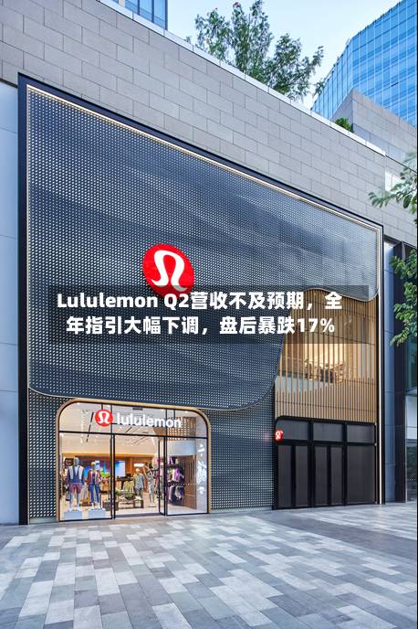 Lululemon Q2营收不及预期，全年指引大幅下调，盘后暴跌17%-第2张图片