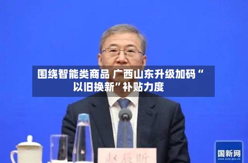 围绕智能类商品 广西山东升级加码“以旧换新”补贴力度-第2张图片