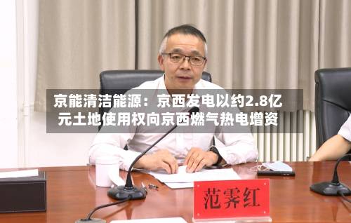 京能清洁能源：京西发电以约2.8亿元土地使用权向京西燃气热电增资-第2张图片