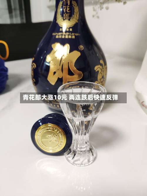 青花郎大涨10元 两连跌后快速反弹-第3张图片