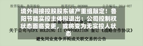 境外间接控股股东破产重组敲定！鲁阳节能实控主体拟退出：公司控制权状态面临变更，或将变为无实控人状态-第2张图片