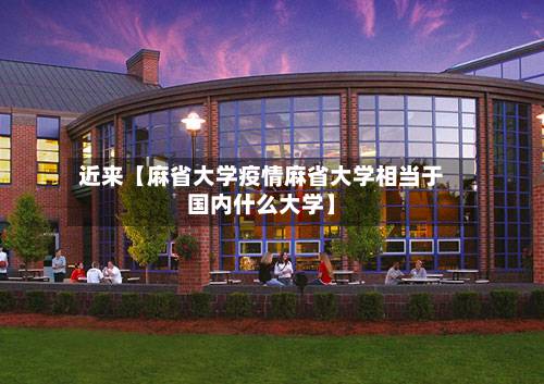 近来【麻省大学疫情麻省大学相当于国内什么大学】-第3张图片