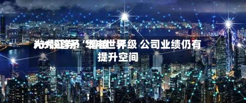 光大证券：华电世界AH股首予“增持”评级 公司业绩仍有提升空间-第3张图片