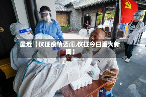 最近【仪征疫情要闻,仪征今日重大新闻】