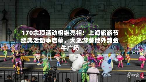170余项活动相继亮相！上海旅游节经典活动季启幕，大巡游落地外滩金牛广场-第2张图片