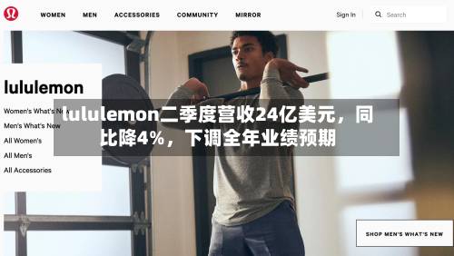 lululemon二季度营收24亿美元，同比降4%	，下调全年业绩预期-第2张图片