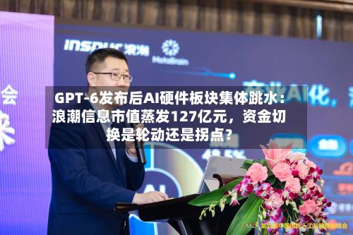 GPT-6发布后AI硬件板块集体跳水：浪潮信息市值蒸发127亿元，资金切换是轮动还是拐点？