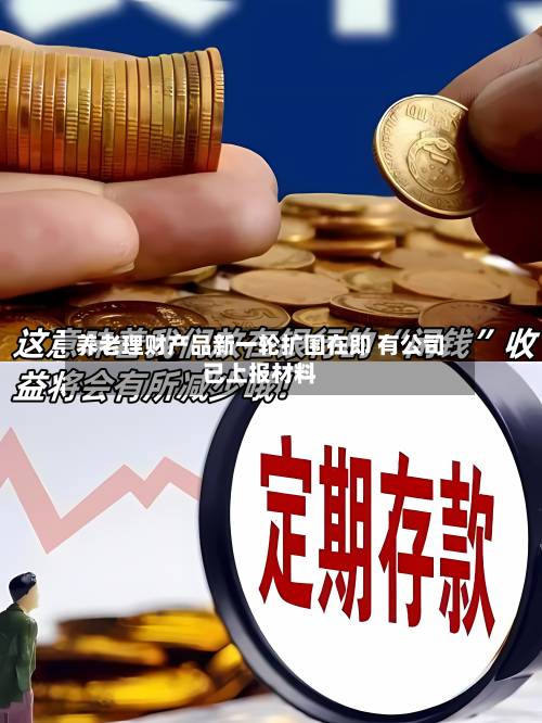 养老理财产品新一轮扩围在即 有公司已上报材料-第2张图片
