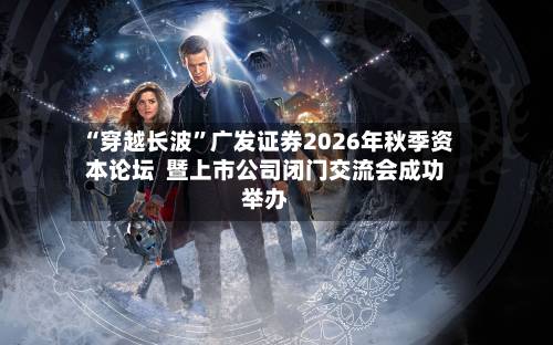 “穿越长波”广发证券2026年秋季资本论坛  暨上市公司闭门交流会成功举办-第2张图片