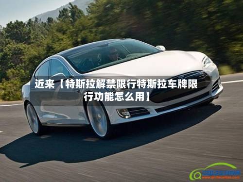 近来【特斯拉解禁限行特斯拉车牌限行功能怎么用】