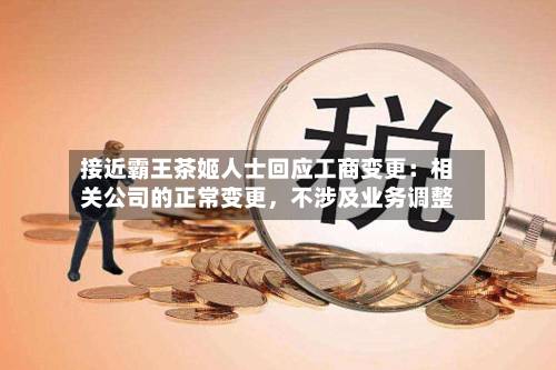 接近霸王茶姬人士回应工商变更：相关公司的正常变更，不涉及业务调整-第3张图片