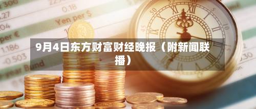 9月4日东方财富财经晚报(附新闻联播)-第1张图片