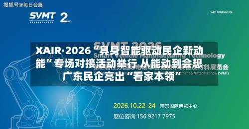 XAIR·2026“具身智能驱动民企新动能”专场对接活动举行 从能动到会想 广东民企亮出“看家本领”-第2张图片