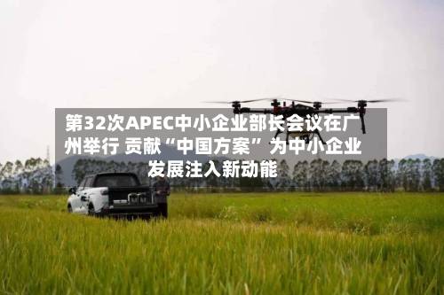 第32次APEC中小企业部长会议在广州举行 贡献“中国方案” 为中小企业发展注入新动能-第2张图片