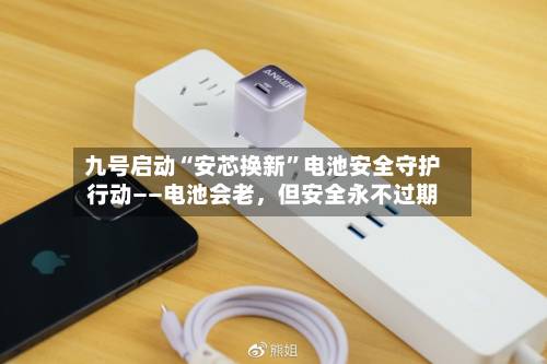 九号启动“安芯换新”电池安全守护行动——电池会老，但安全永不过期-第3张图片