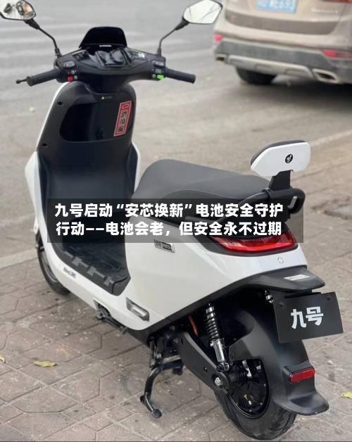九号启动“安芯换新	”电池安全守护行动——电池会老，但安全永不过期-第2张图片