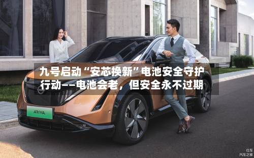 九号启动“安芯换新”电池安全守护行动——电池会老，但安全永不过期