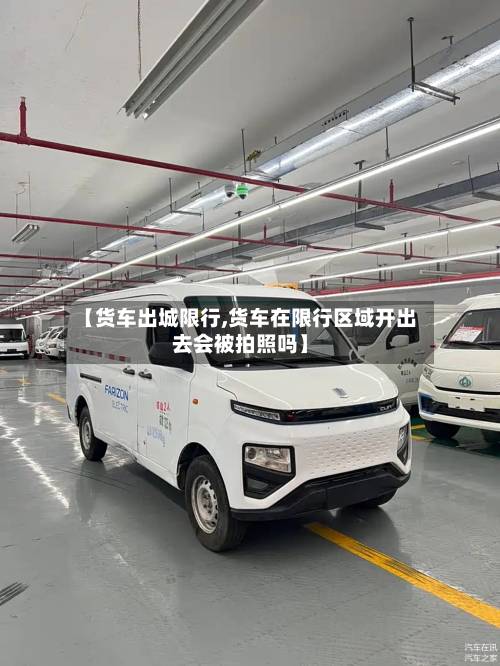 【货车出城限行,货车在限行区域开出去会被拍照吗】
