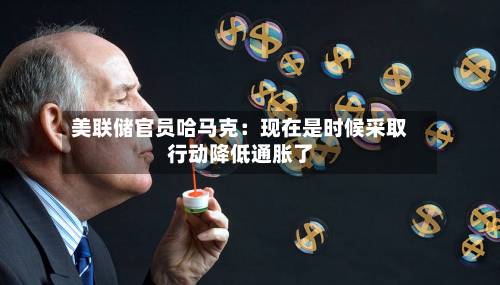 美联储官员哈马克:现在是时候采取行动降低通胀了-第2张图片