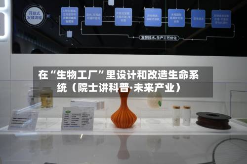 在“生物工厂”里设计和改造生命系统（院士讲科普·未来产业）-第2张图片