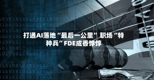 打通AI落地“最后一公里” 职场“特种兵	”FDE成香饽饽-第2张图片