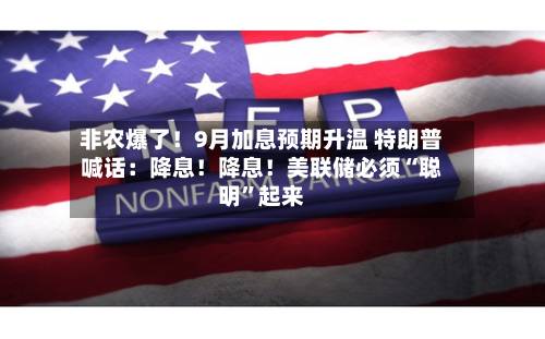 非农爆了！9月加息预期升温 特朗普喊话：降息！降息！美联储必须“聪明”起来-第2张图片