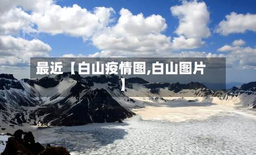 最近【白山疫情图,白山图片】