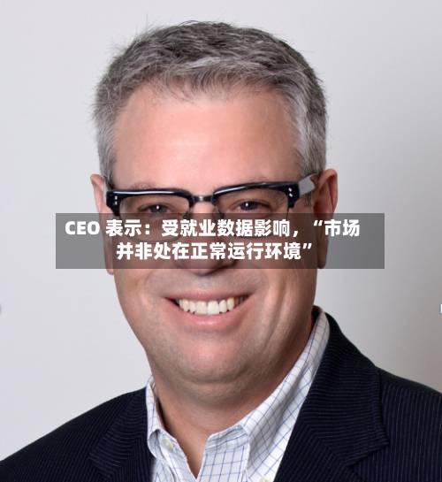 CEO 表示：受就业数据影响	，“市场并非处在正常运行环境	”-第2张图片