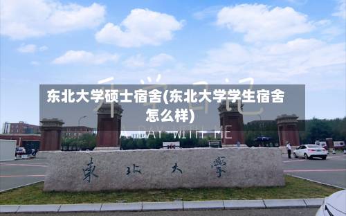 东北大学硕士宿舍(东北大学学生宿舍怎么样)-第3张图片