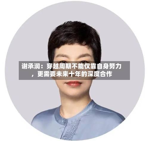 谢承润：穿越周期不能仅靠自身努力，更需要未来十年的深度合作-第3张图片