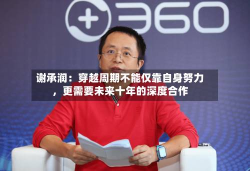 谢承润：穿越周期不能仅靠自身努力，更需要未来十年的深度合作-第2张图片