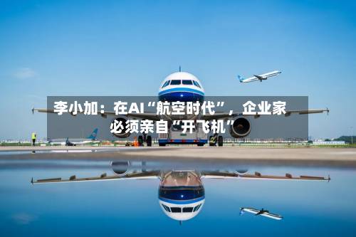 李小加：在AI“航空时代”	，企业家必须亲自“开飞机”-第2张图片