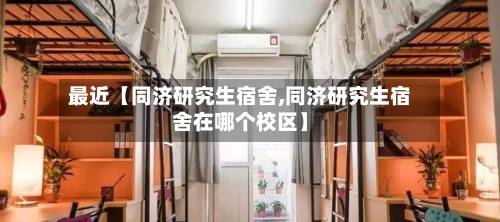 最近【同济研究生宿舍,同济研究生宿舍在哪个校区】