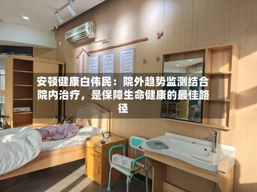 安顿健康白伟民：院外趋势监测结合院内治疗	，是保障生命健康的最佳路径-第2张图片