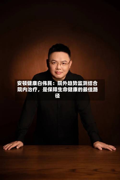 安顿健康白伟民：院外趋势监测结合院内治疗	，是保障生命健康的最佳路径-第3张图片