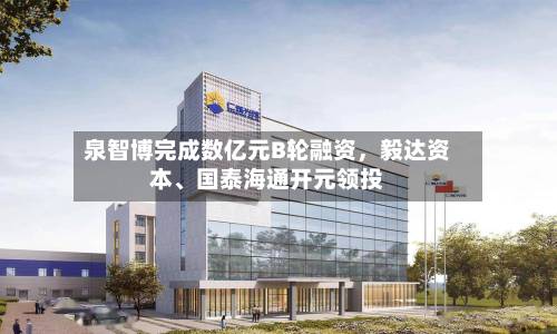 泉智博完成数亿元B轮融资，毅达资本、国泰海通开元领投-第2张图片