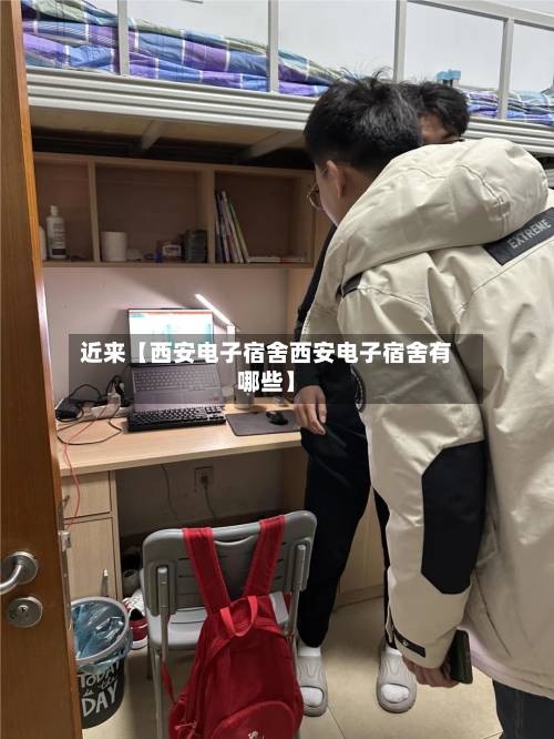 近来【西安电子宿舍西安电子宿舍有哪些】