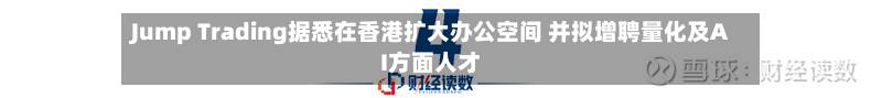 Jump Trading据悉在香港扩大办公空间 并拟增聘量化及AI方面人才-第2张图片