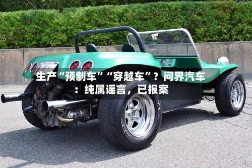 生产“预制车”“穿越车”？问界汽车：纯属谣言，已报案