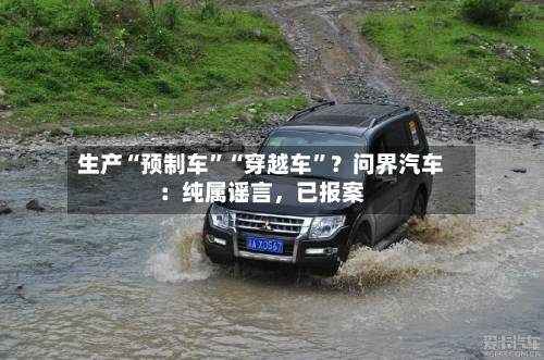 生产“预制车	”“穿越车”？问界汽车：纯属谣言	，已报案-第3张图片