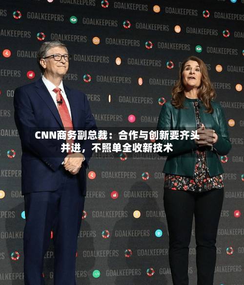 CNN商务副总裁：合作与创新要齐头并进，不照单全收新技术-第2张图片