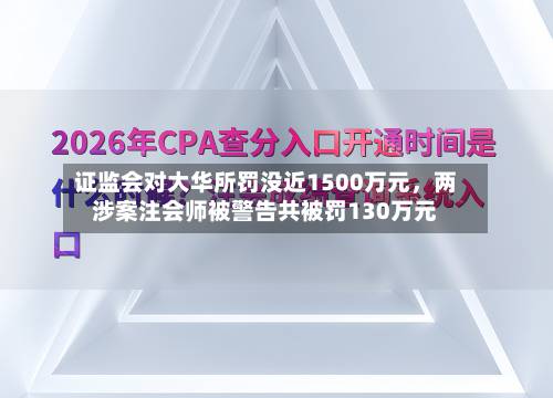 证监会对大华所罚没近1500万元，两涉案注会师被警告共被罚130万元-第2张图片
