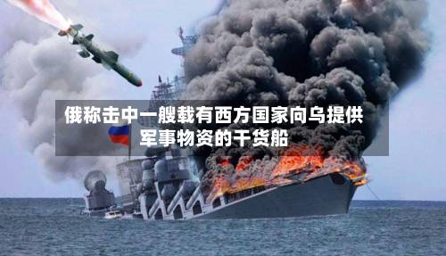 俄称击中一艘载有西方国家向乌提供军事物资的干货船