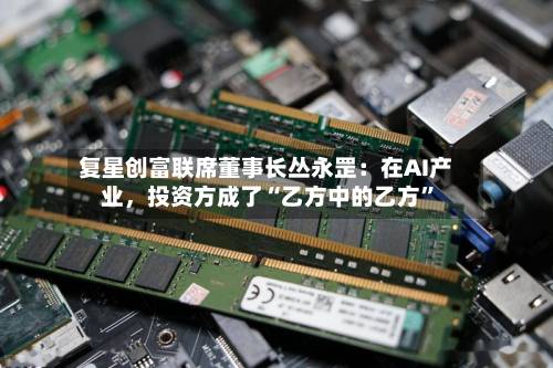 复星创富联席董事长丛永罡：在AI产业，投资方成了“乙方中的乙方”-第2张图片