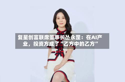 复星创富联席董事长丛永罡：在AI产业	，投资方成了“乙方中的乙方”-第3张图片