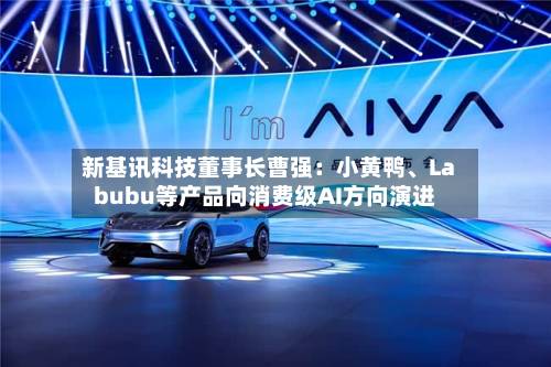 新基讯科技董事长曹强：小黄鸭、Labubu等产品向消费级AI方向演进-第2张图片