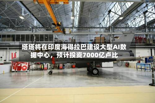 塔塔将在印度海得拉巴建设大型AI数据中心，预计投资7000亿卢比-第2张图片