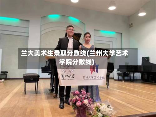 兰大美术生录取分数线(兰州大学艺术学院分数线)-第2张图片